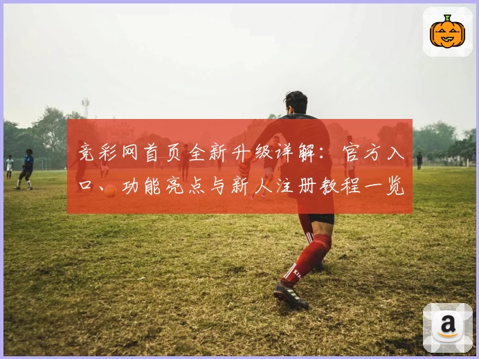 竞彩网首页全新升级详解：官方入口、功能亮点与新人注册教程一览