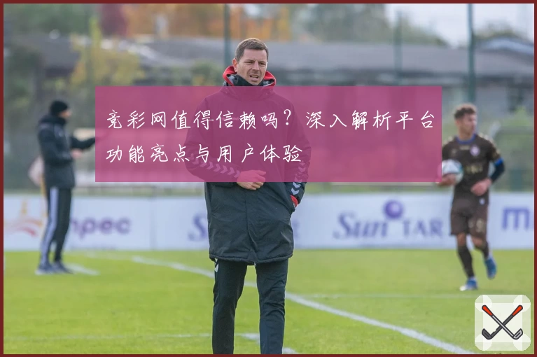 竞彩网值得信赖吗？深入解析平台功能亮点与用户体验