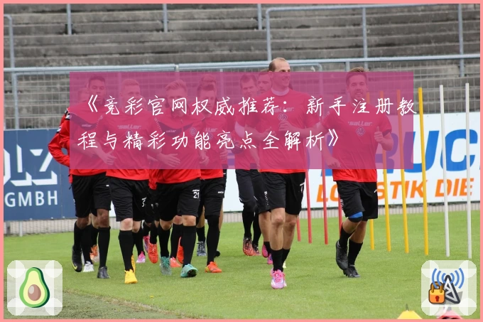 《竞彩官网权威推荐：新手注册教程与精彩功能亮点全解析》