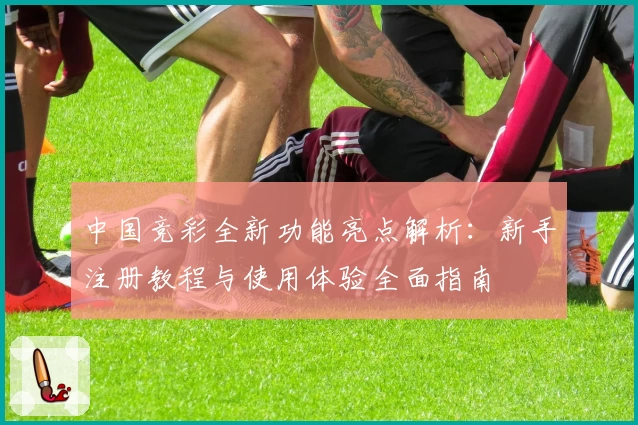 中国竞彩全新功能亮点解析：新手注册教程与使用体验全面指南