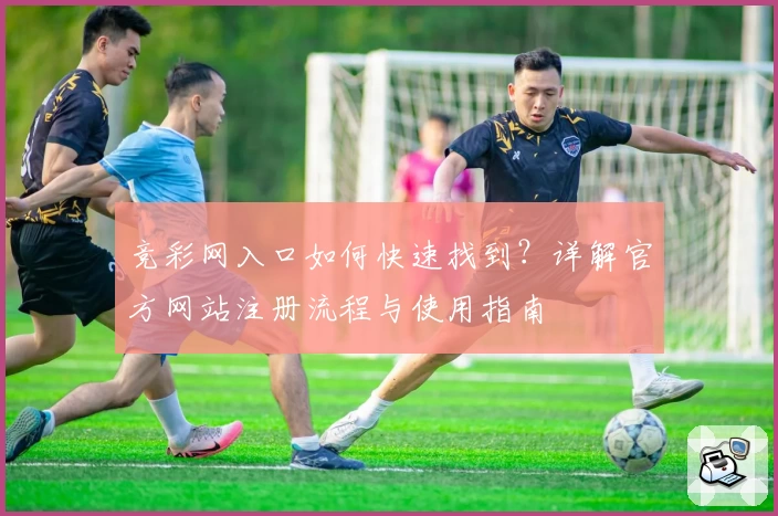 竞彩网入口如何快速找到？详解官方网站注册流程与使用指南