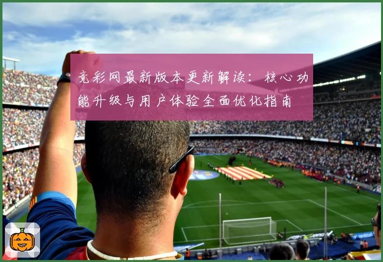 竞彩网最新版本更新解读：核心功能升级与用户体验全面优化指南