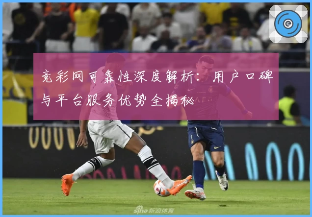 竞彩网可靠性深度解析：用户口碑与平台服务优势全揭秘