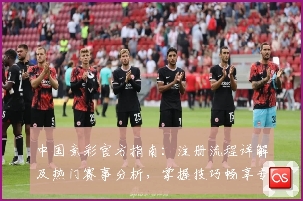 中国竞彩官方指南：注册流程详解及热门赛事分析，掌握技巧畅享专业服务