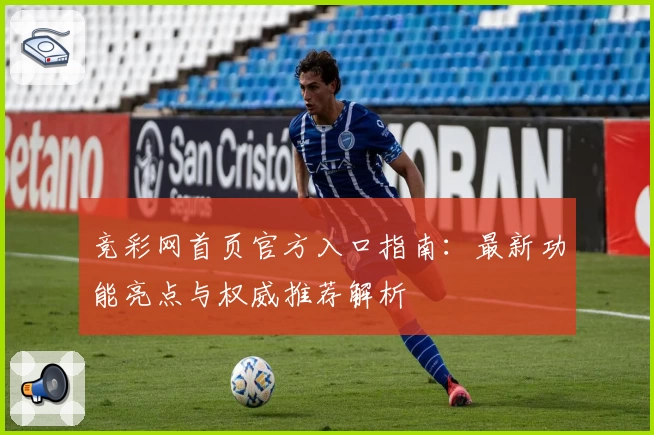 竞彩网首页官方入口指南：最新功能亮点与权威推荐解析