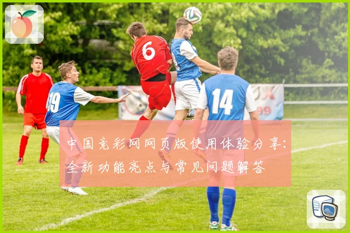 中国竞彩网网页版使用体验分享：全新功能亮点与常见问题解答
