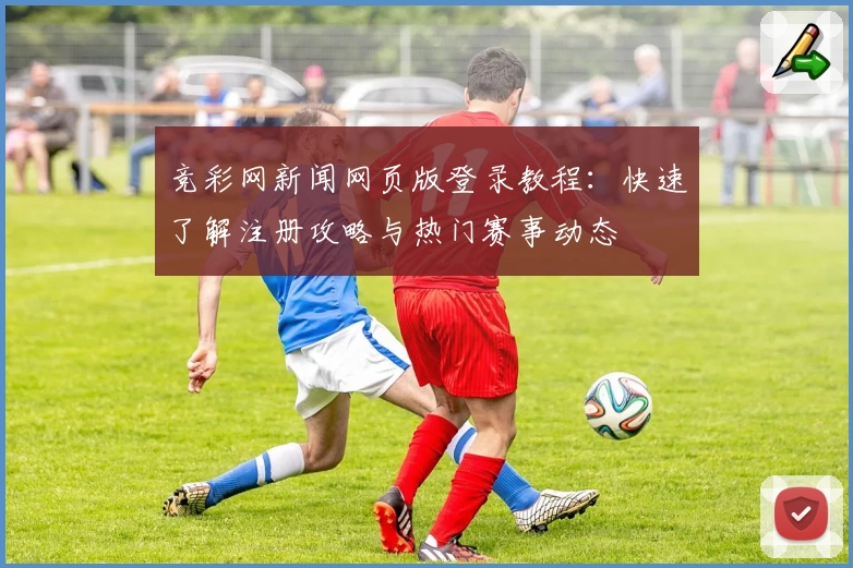 竞彩网新闻网页版登录教程：快速了解注册攻略与热门赛事动态