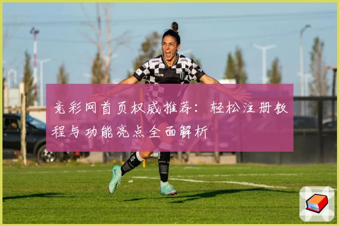 竞彩网首页权威推荐：轻松注册教程与功能亮点全面解析