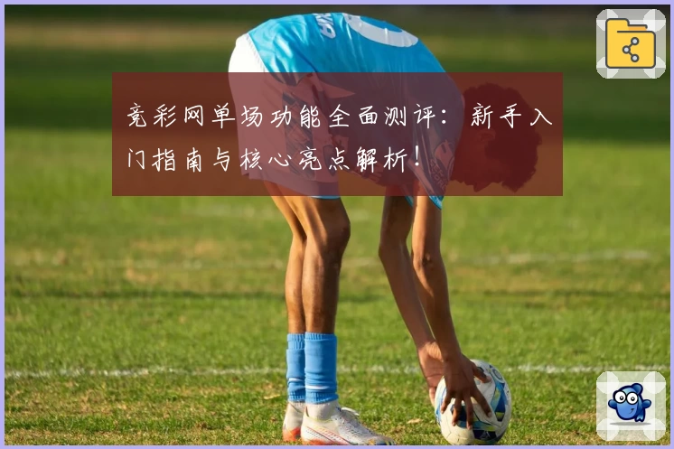 竞彩网单场功能全面测评：新手入门指南与核心亮点解析！