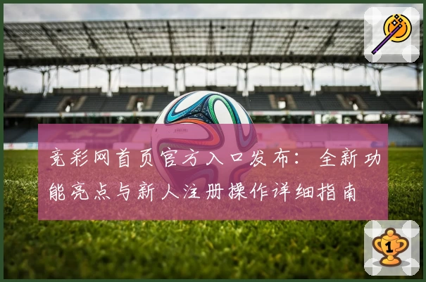竞彩网首页官方入口发布：全新功能亮点与新人注册操作详细指南