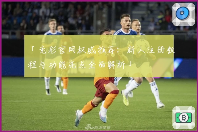 「竞彩官网权威推荐：新人注册教程与功能亮点全面解析」