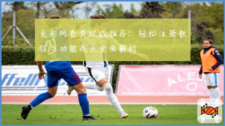 竞彩网首页权威推荐：轻松注册教程与功能亮点全面解析