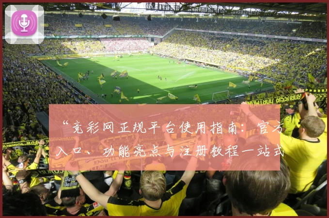 “竞彩网正规平台使用指南：官方入口、功能亮点与注册教程一站式解析”