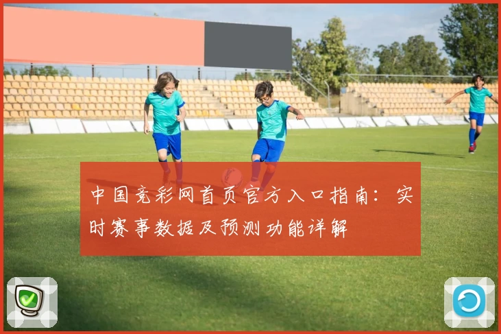 中国竞彩网首页官方入口指南：实时赛事数据及预测功能详解