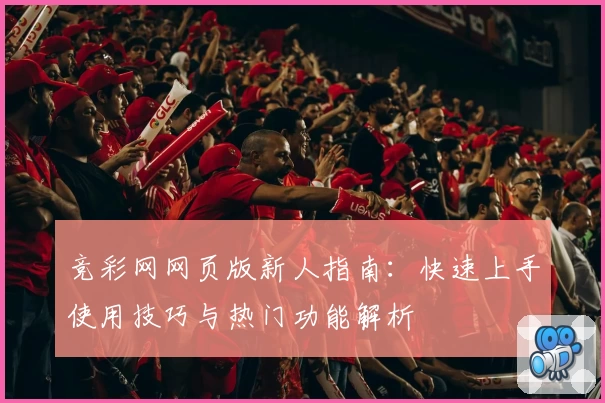 竞彩网网页版新人指南：快速上手使用技巧与热门功能解析