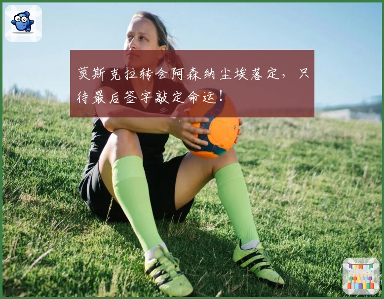 莫斯克拉转会阿森纳尘埃落定,只待最后签字敲定命运!