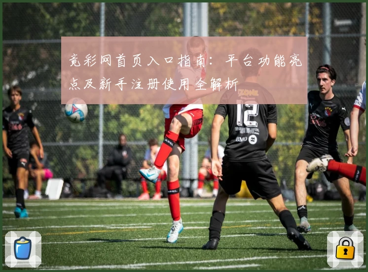 竟彩网首页入口指南：平台功能亮点及新手注册使用全解析